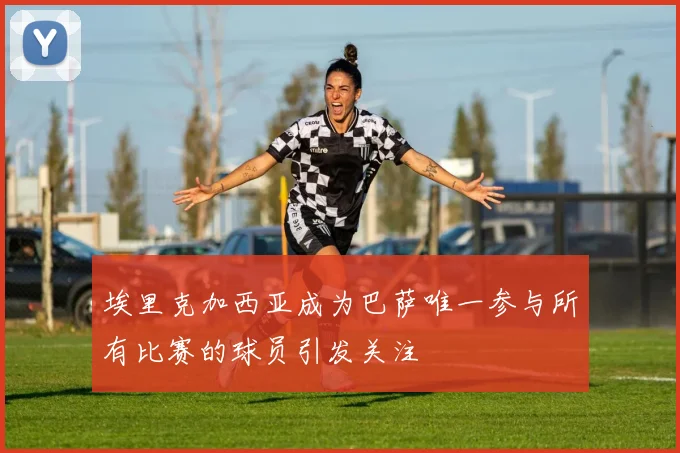 埃里克加西亚成为巴萨唯一参与所有比赛的球员引发关注