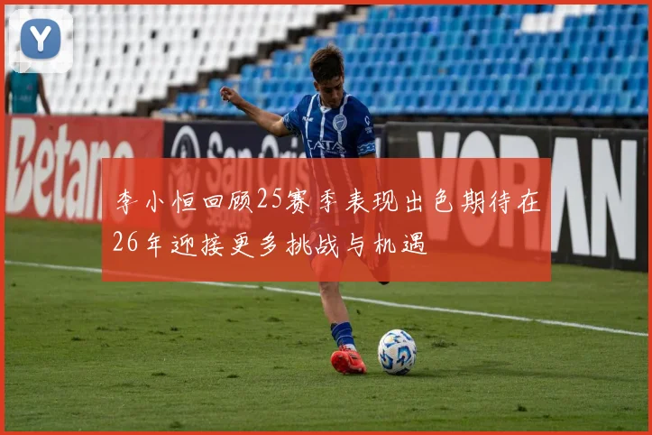 李小恒回顾25赛季表现出色期待在26年迎接更多挑战与机遇
