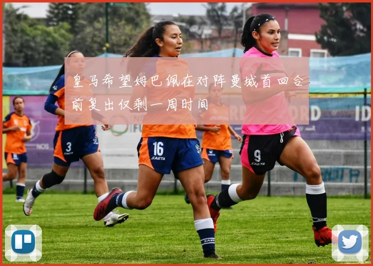 皇马希望姆巴佩在对阵曼城首回合前复出仅剩一周时间