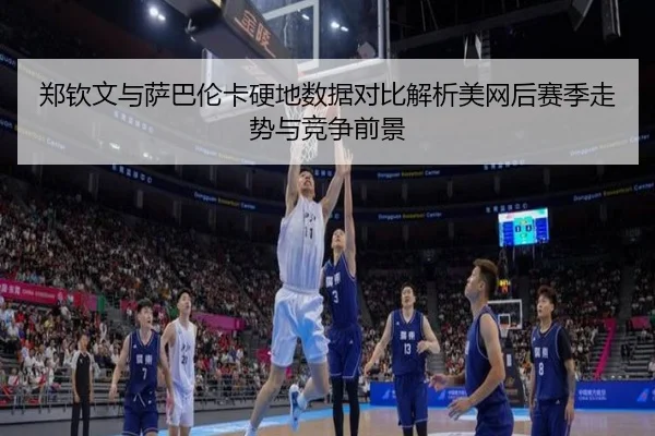 郑钦文与萨巴伦卡硬地数据对比解析美网后赛季走势与竞争前景（IMSPORTS）